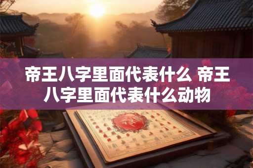 帝王八字里面代表什么 帝王八字里面代表什么动物