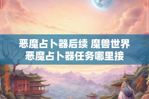 恶魔占卜器后续 魔兽世界恶魔占卜器任务哪里接