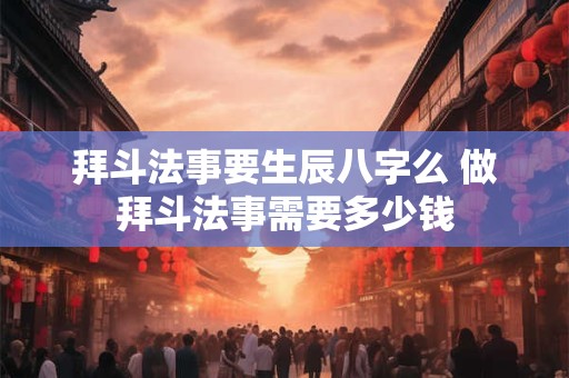 拜斗法事要生辰八字么 做拜斗法事需要多少钱 拜斗法事要生辰八字么 做拜斗法事需要多少钱