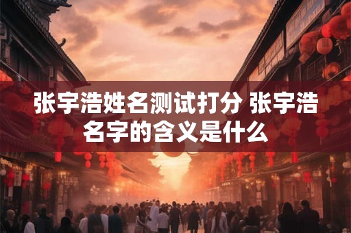 张宇浩姓名测试打分 张宇浩名字的含义是什么