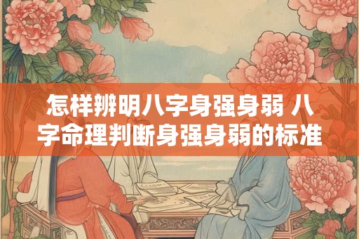 怎样辨明八字身强身弱 八字命理判断身强身弱的标准