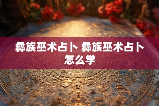 彝族巫术占卜 彝族巫术占卜怎么学