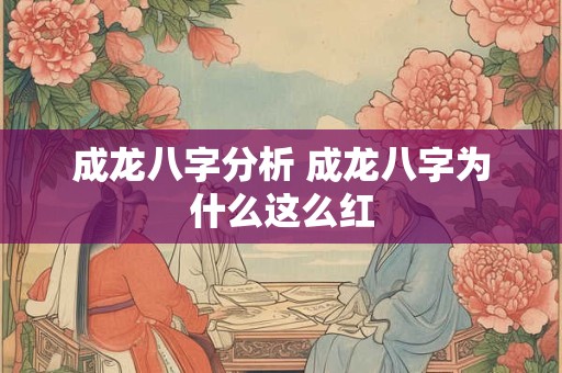 成龙八字分析 成龙八字为什么这么红