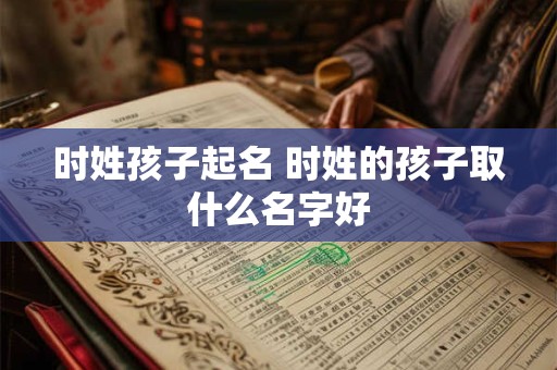 时姓孩子起名 时姓的孩子取什么名字好