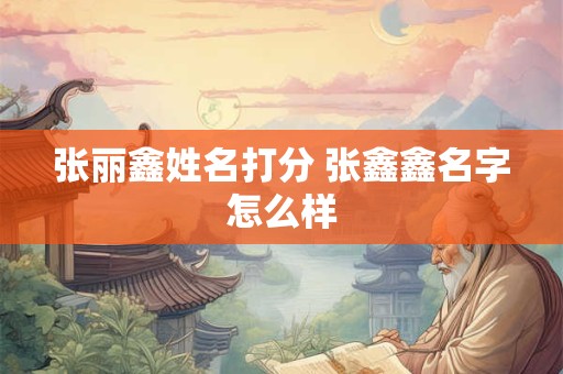 张丽鑫姓名打分 张鑫鑫名字怎么样