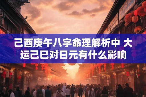 己酉庚午八字命理解析中 大运己巳对日元有什么影响