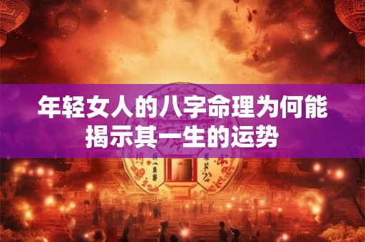年轻女人的八字命理为何能揭示其一生的运势