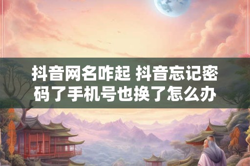 抖音网名咋起 抖音忘记密码了手机号也换了怎么办