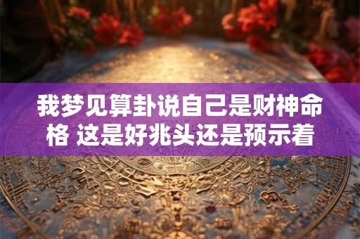 我梦见算卦说自己是财神命格 这是好兆头还是预示着什么