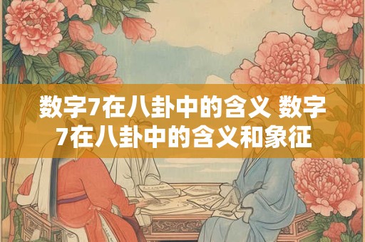数字7在八卦中的含义 数字7在八卦中的含义和象征 数字7在八卦中的含义 数字7在八卦中的含义和象征