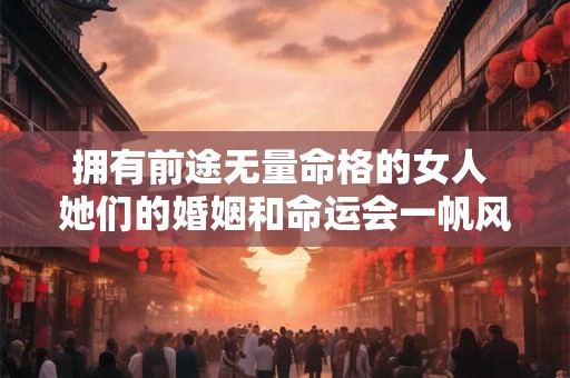 拥有前途无量命格的女人 她们的婚姻和命运会一帆风顺吗