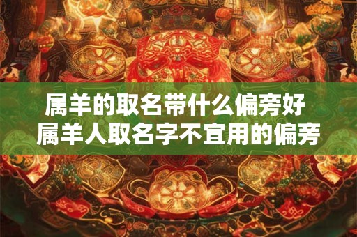 属羊的取名带什么偏旁好 属羊人取名字不宜用的偏旁部首字