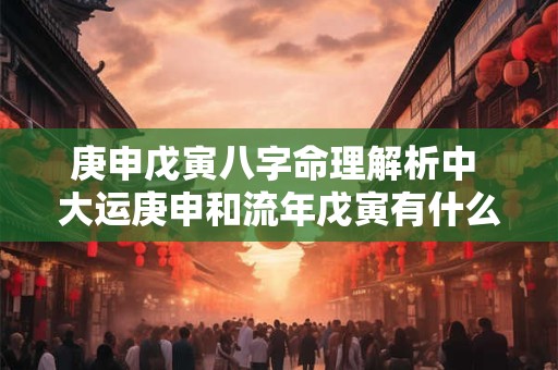 庚申戊寅八字命理解析中 大运庚申和流年戊寅有什么影响