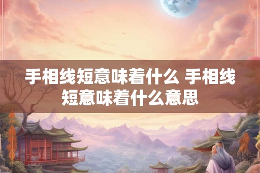 手相线短意味着什么 手相线短意味着什么意思