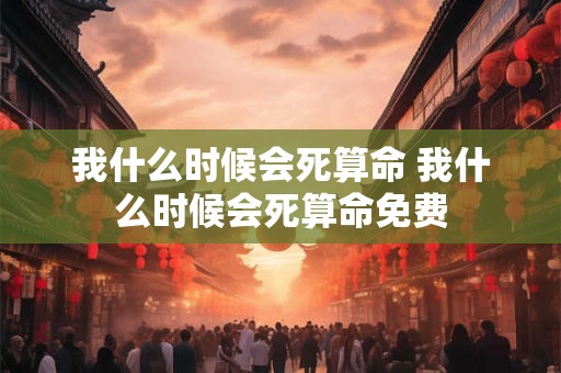 我什么时候会死算命 我什么时候会死算命免费