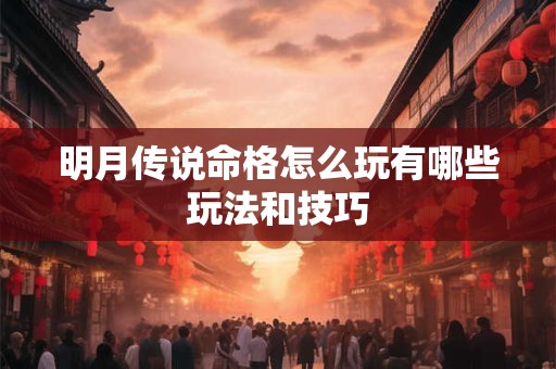 明月传说命格怎么玩有哪些玩法和技巧