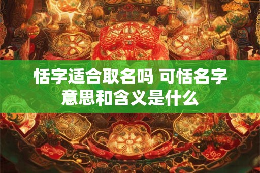 恬字适合取名吗 可恬名字意思和含义是什么