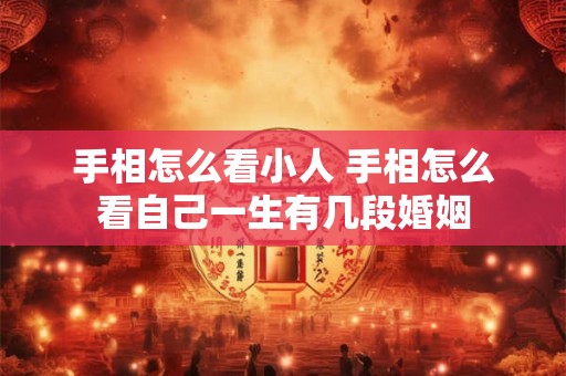 手相怎么看小人 手相怎么看自己一生有几段婚姻