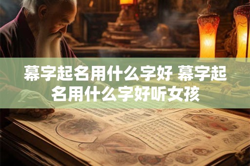 幕字起名用什么字好 幕字起名用什么字好听女孩