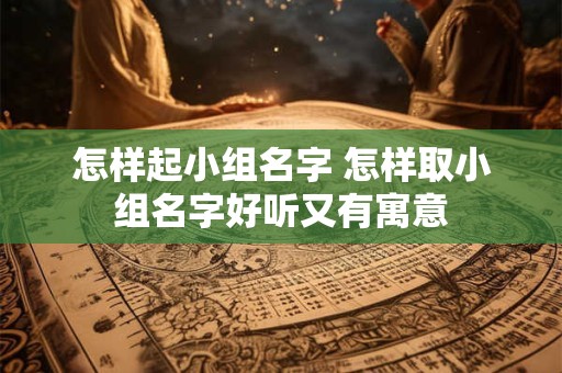 怎样起小组名字 怎样取小组名字好听又有寓意