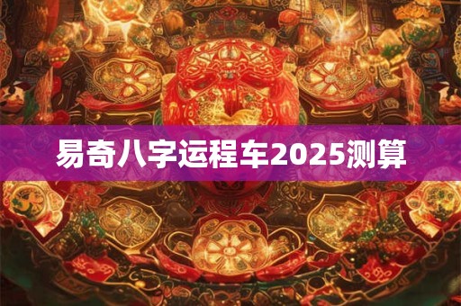 易奇八字运程车2025测算