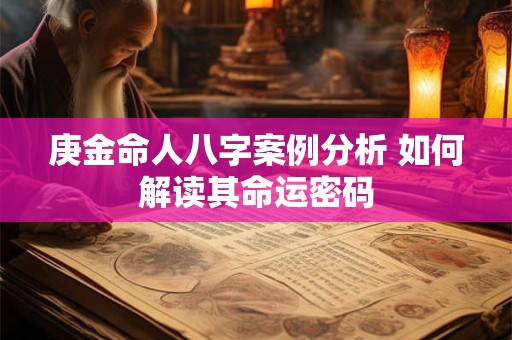 庚金命人八字案例分析 如何解读其命运密码 庚金命人八字案例分析 如何解读其命运密码