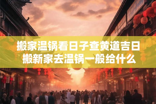 搬家温锅看日子查黄道吉日 搬新家去温锅一般给什么时候最吉利