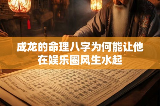 成龙的命理八字为何能让他在娱乐圈风生水起