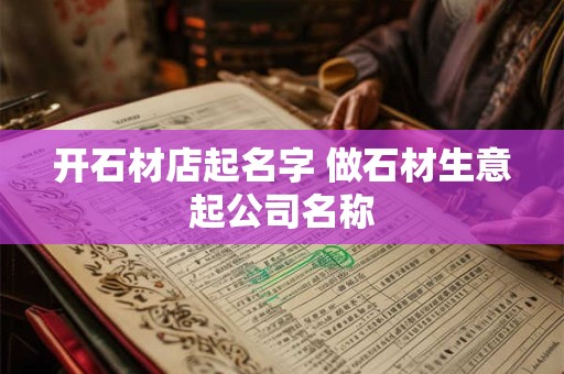 开石材店起名字 做石材生意起公司名称