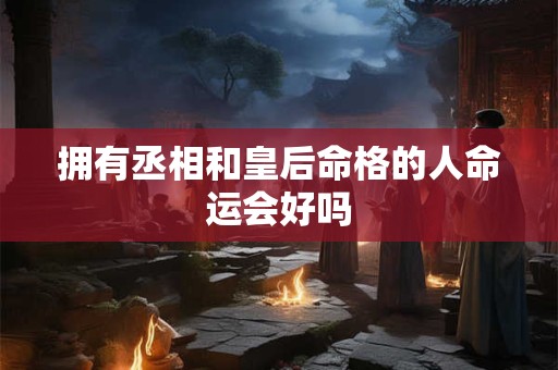 拥有丞相和皇后命格的人命运会好吗
