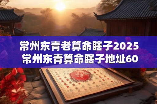 常州东青老算命瞎子2025 常州东青算命瞎子地址60块钱一次