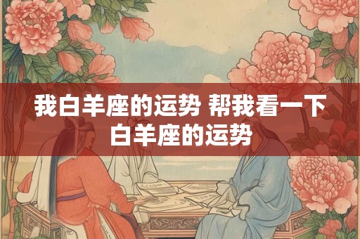 我白羊座的运势 帮我看一下白羊座的运势