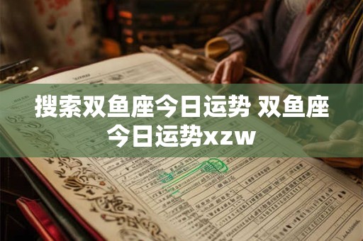 搜索双鱼座今日运势 双鱼座今日运势xzw 搜索双鱼座今日运势 双鱼座今日运势xzw