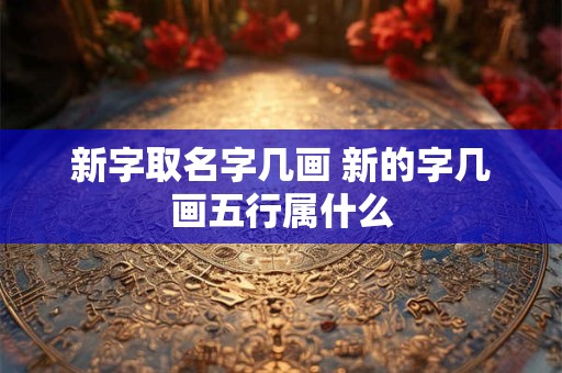 新字取名字几画 新的字几画五行属什么