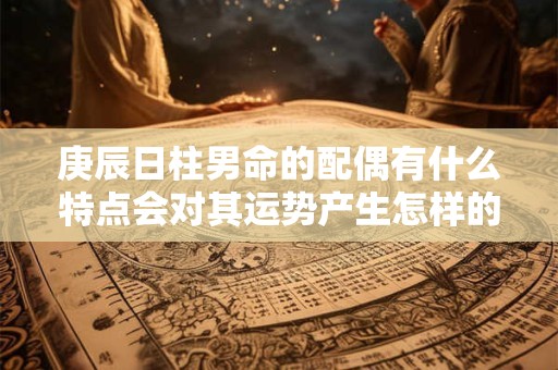 庚辰日柱男命的配偶有什么特点会对其运势产生怎样的影响