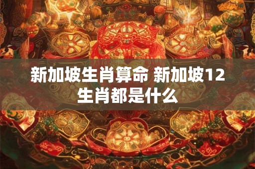 新加坡生肖算命 新加坡12生肖都是什么