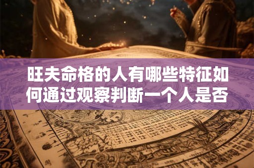 旺夫命格的人有哪些特征如何通过观察判断一个人是否具有旺夫命格