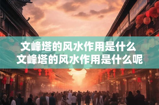 文峰塔的风水作用是什么 文峰塔的风水作用是什么呢
