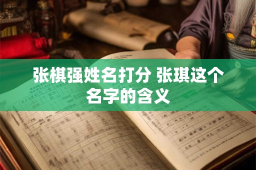 张棋强姓名打分 张琪这个名字的含义 张棋强姓名打分 张琪这个名字的含义