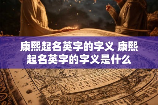 康熙起名英字的字义 康熙起名英字的字义是什么