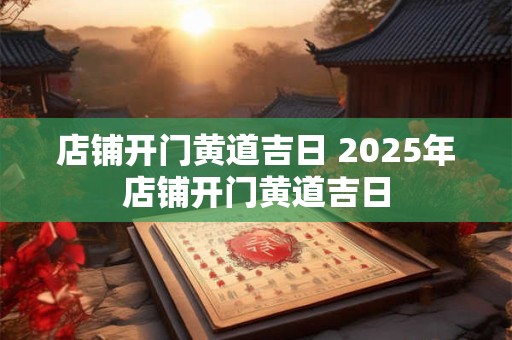 店铺开门黄道吉日 2025年店铺开门黄道吉日
