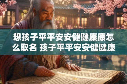 想孩子平平安安健健康康怎么取名 孩子平平安安健健康康的叫什么名字好听