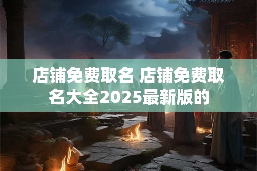 店铺免费取名 店铺免费取名大全2025最新版的
