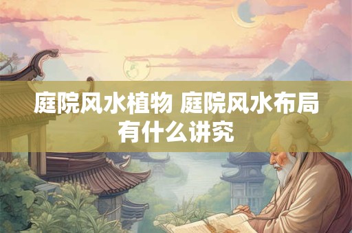 庭院风水植物 庭院风水布局有什么讲究