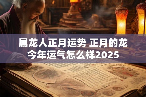 属龙人正月运势 正月的龙今年运气怎么样2025 属龙人正月运势 正月的龙今年运气怎么样2025