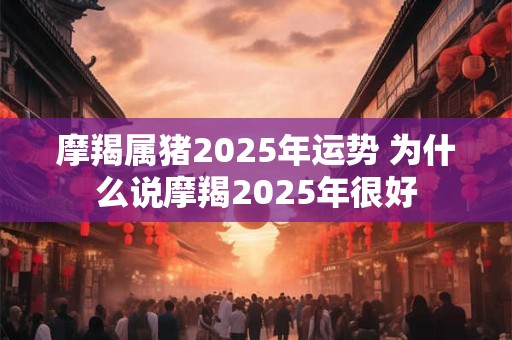 摩羯属猪2025年运势 为什么说摩羯2025年很好