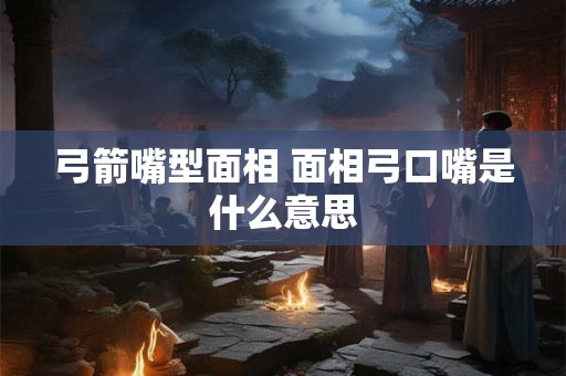 弓箭嘴型面相 面相弓口嘴是什么意思