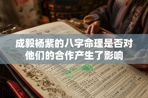 成毅杨紫的八字命理是否对他们的合作产生了影响