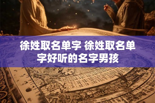 徐姓取名单字 徐姓取名单字好听的名字男孩