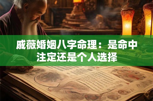 戚薇婚姻八字命理：是命中注定还是个人选择